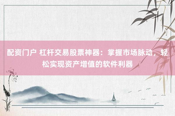 配资门户 杠杆交易股票神器：掌握市场脉动，轻松实现资产增值的软件利器