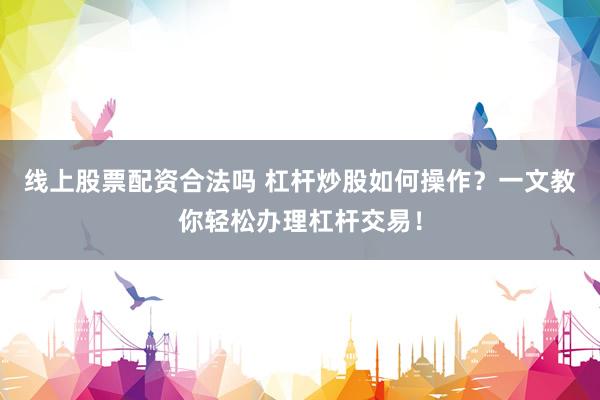 线上股票配资合法吗 杠杆炒股如何操作？一文教你轻松办理杠杆交易！