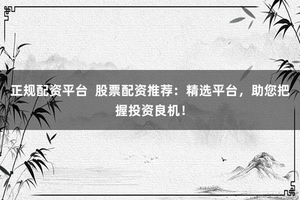 正规配资平台 股票配资推荐:精选平台,助您把握投资良机!