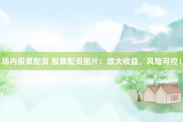 场内股票配资 股票配资图片：放大收益，风险可控！