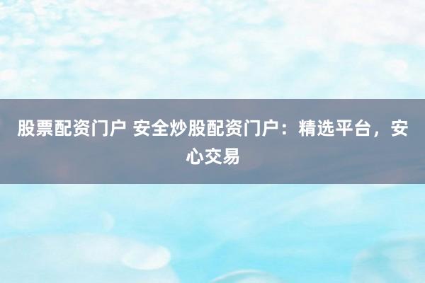 股票配资门户 安全炒股配资门户：精选平台，安心交易