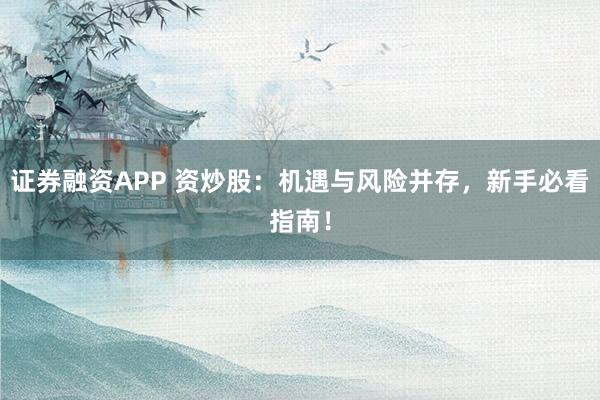 证券融资APP 资炒股：机遇与风险并存，新手必看指南！