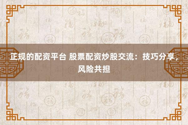 正规的配资平台 股票配资炒股交流：技巧分享，风险共担