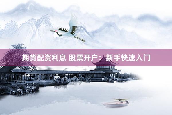 期货配资利息 股票开户：新手快速入门