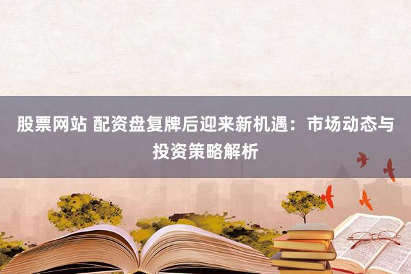 股票网站 配资盘复牌后迎来新机遇：市场动态与投资策略解析