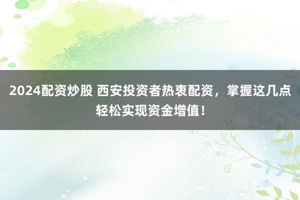 2024配资炒股 西安投资者热衷配资，掌握这几点轻松实现资金增值！