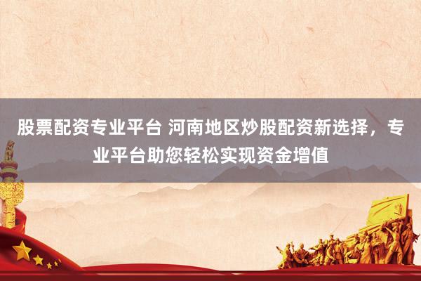 股票配资专业平台 河南地区炒股配资新选择，专业平台助您轻松实现资金增值