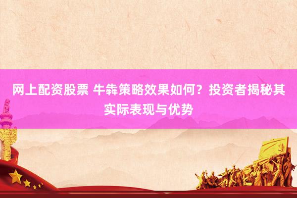 网上配资股票 牛犇策略效果如何？投资者揭秘其实际表现与优势