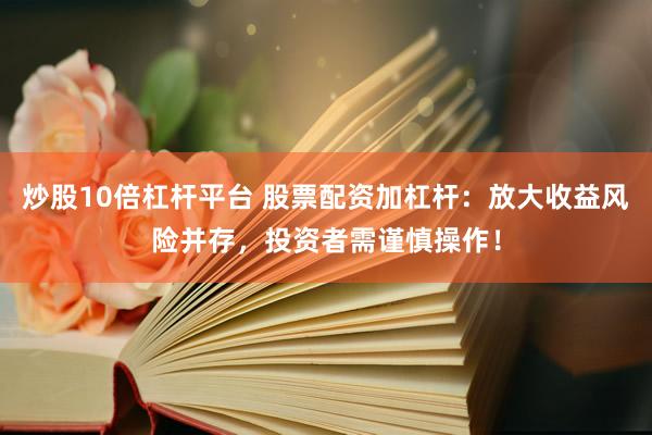 炒股10倍杠杆平台 股票配资加杠杆：放大收益风险并存，投资者需谨慎操作！