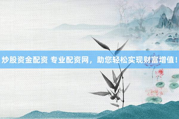 炒股资金配资 专业配资网，助您轻松实现财富增值！