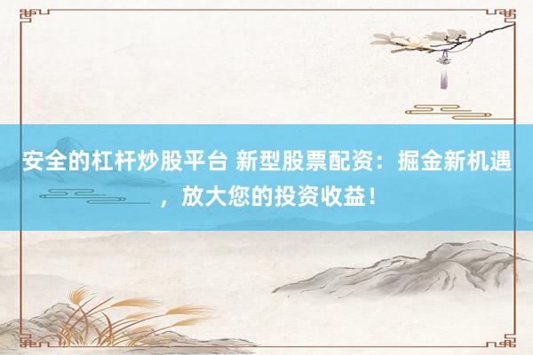 安全的杠杆炒股平台 新型股票配资：掘金新机遇，放大您的投资收益！