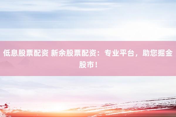 低息股票配资 新余股票配资：专业平台，助您掘金股市！