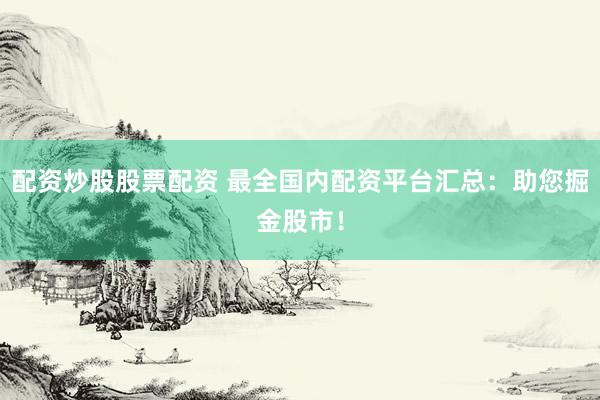 配资炒股股票配资 最全国内配资平台汇总：助您掘金股市！
