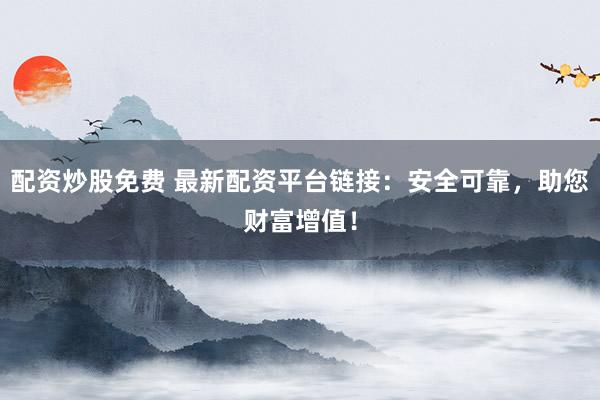 配资炒股免费 最新配资平台链接：安全可靠，助您财富增值！