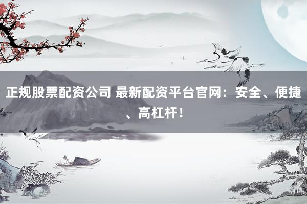 正规股票配资公司 最新配资平台官网：安全、便捷、高杠杆！