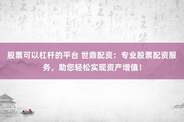 股票可以杠杆的平台 世鼎配资：专业股票配资服务，助您轻松实现资产增值！