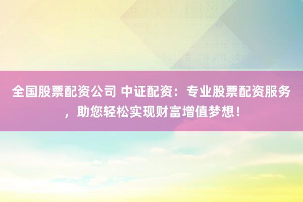 全国股票配资公司 中证配资：专业股票配资服务，助您轻松实现财富增值梦想！