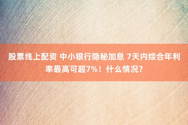 股票线上配资 中小银行隐秘加息 7天内综合年利率最高可超7%！什么情况？