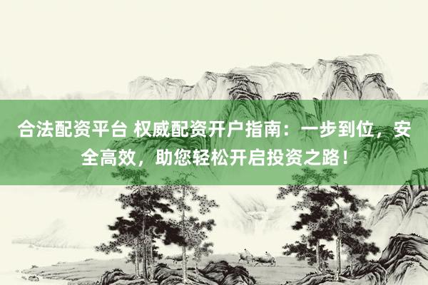 合法配资平台 权威配资开户指南：一步到位，安全高效，助您轻松开启投资之路！