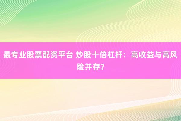 最专业股票配资平台 炒股十倍杠杆：高收益与高风险并存？