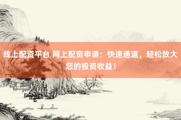 线上配资平台 网上配资申请：快速通道，轻松放大您的投资收益！