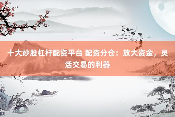 十大炒股杠杆配资平台 配资分仓：放大资金，灵活交易的利器