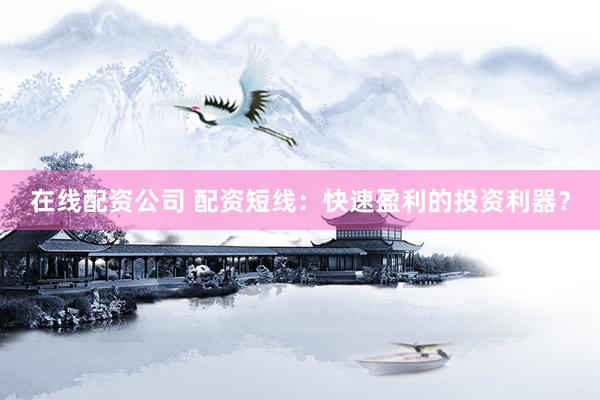 在线配资公司 配资短线：快速盈利的投资利器？
