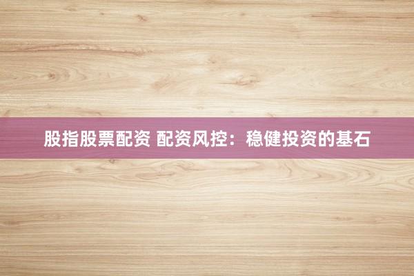 股指股票配资 配资风控：稳健投资的基石