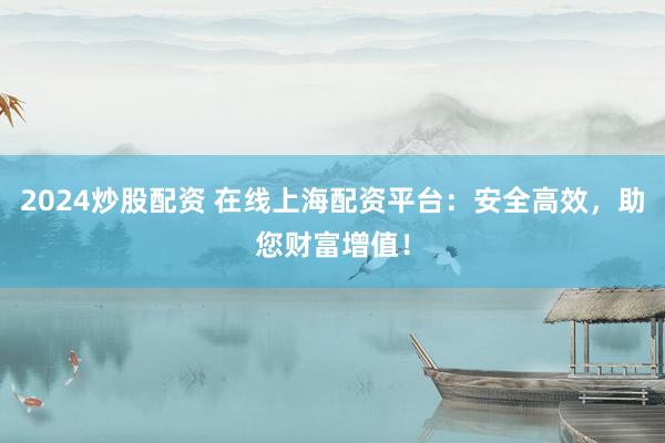 2024炒股配资 在线上海配资平台：安全高效，助您财富增值！