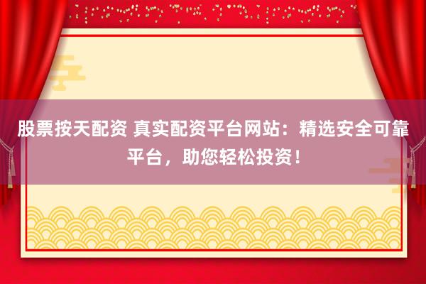 股票按天配资 真实配资平台网站：精选安全可靠平台，助您轻松投资！