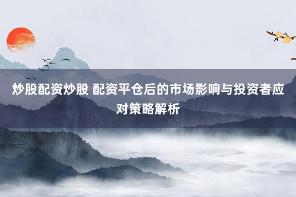 炒股配资炒股 配资平仓后的市场影响与投资者应对策略解析