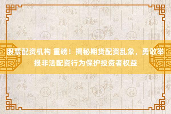 股票配资机构 重磅！揭秘期货配资乱象，勇敢举报非法配资行为保护投资者权益