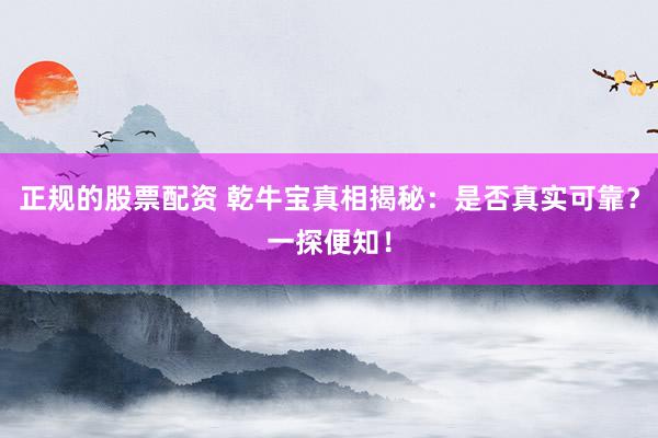 正规的股票配资 乾牛宝真相揭秘：是否真实可靠？一探便知！