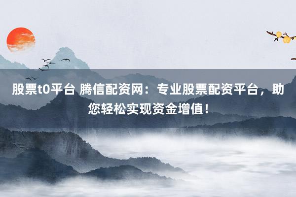 股票t0平台 腾信配资网：专业股票配资平台，助您轻松实现资金增值！