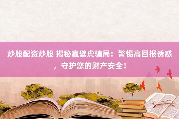 炒股配资炒股 揭秘赢壁虎骗局：警惕高回报诱惑，守护您的财产安全！