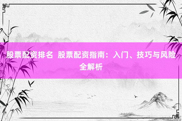股票配资排名  股票配资指南：入门、技巧与风险全解析