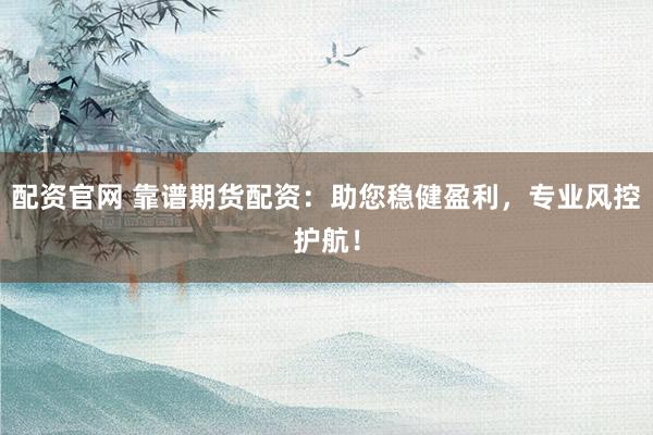 配资官网 靠谱期货配资：助您稳健盈利，专业风控护航！