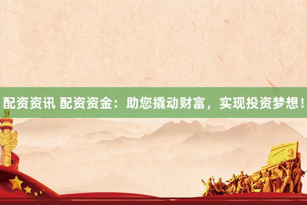 配资资讯 配资资金：助您撬动财富，实现投资梦想！