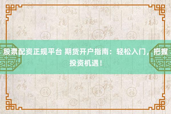 股票配资正规平台 期货开户指南：轻松入门，把握投资机遇！