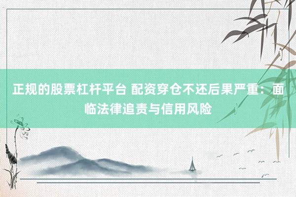 正规的股票杠杆平台 配资穿仓不还后果严重：面临法律追责与信用风险