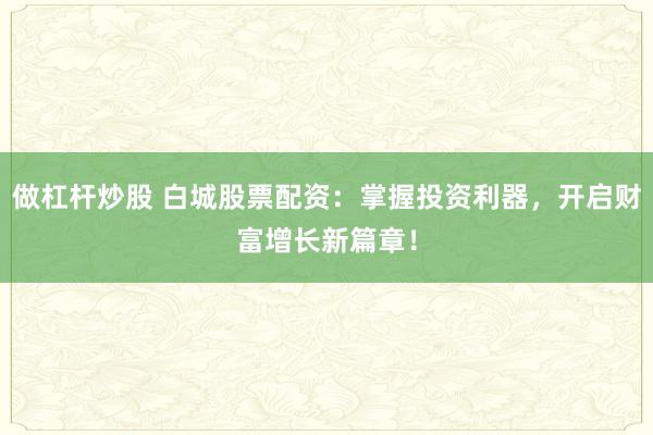 做杠杆炒股 白城股票配资：掌握投资利器，开启财富增长新篇章！