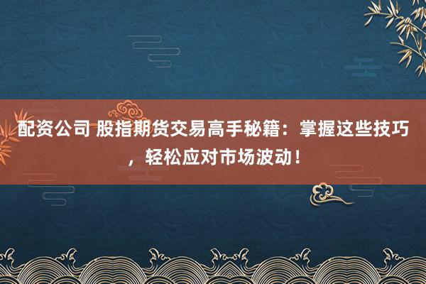 配资公司 股指期货交易高手秘籍：掌握这些技巧，轻松应对市场波动！