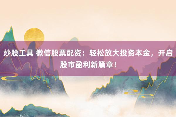 炒股工具 微信股票配资：轻松放大投资本金，开启股市盈利新篇章！