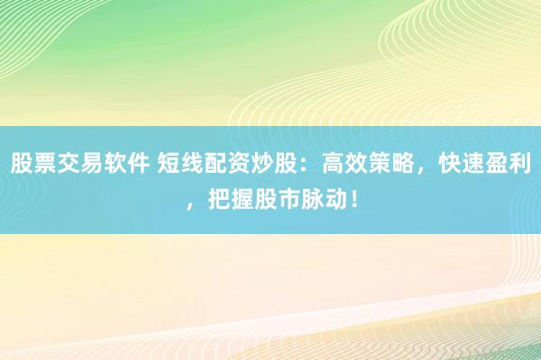 股票交易软件 短线配资炒股：高效策略，快速盈利，把握股市脉动！