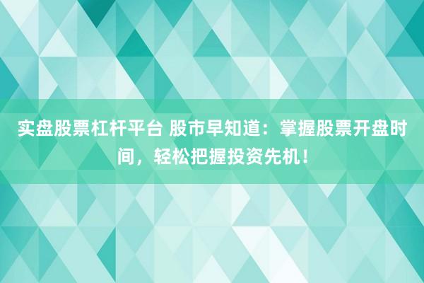 实盘股票杠杆平台 股市早知道:掌握股票开盘时间,轻松把握投资先机!