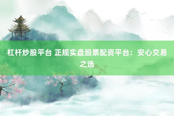 杠杆炒股平台 正规实盘股票配资平台:安心交易之选