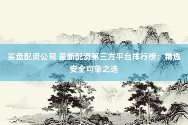 实盘配资公司 最新配资第三方平台排行榜：精选安全可靠之选