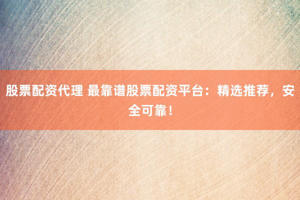 股票配资代理 最靠谱股票配资平台：精选推荐，安全可靠！