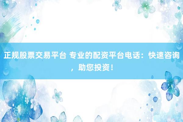 正规股票交易平台 专业的配资平台电话：快速咨询，助您投资！
