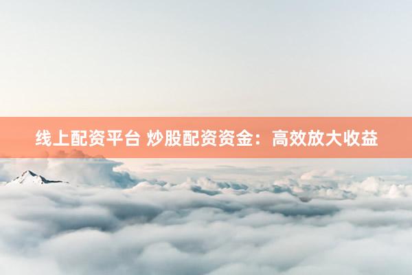 线上配资平台 炒股配资资金：高效放大收益
